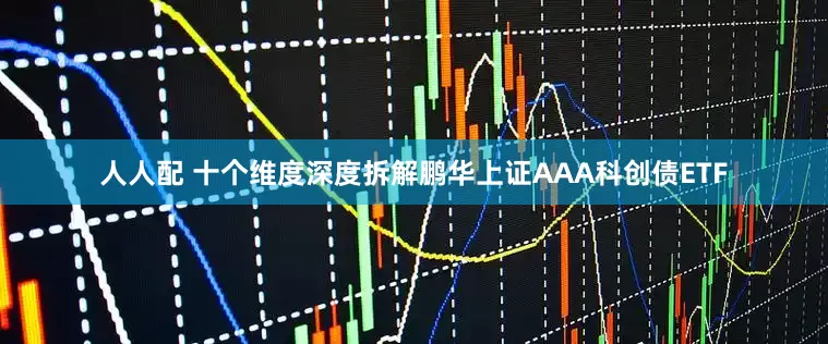 人人配 十个维度深度拆解鹏华上证AAA科创债ETF