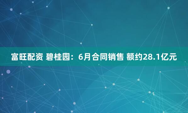 富旺配资 碧桂园：6月合同销售 额约28.1亿元