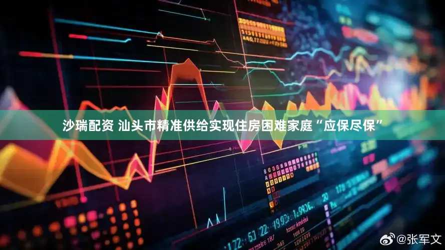 沙瑞配资 汕头市精准供给实现住房困难家庭“应保尽保”