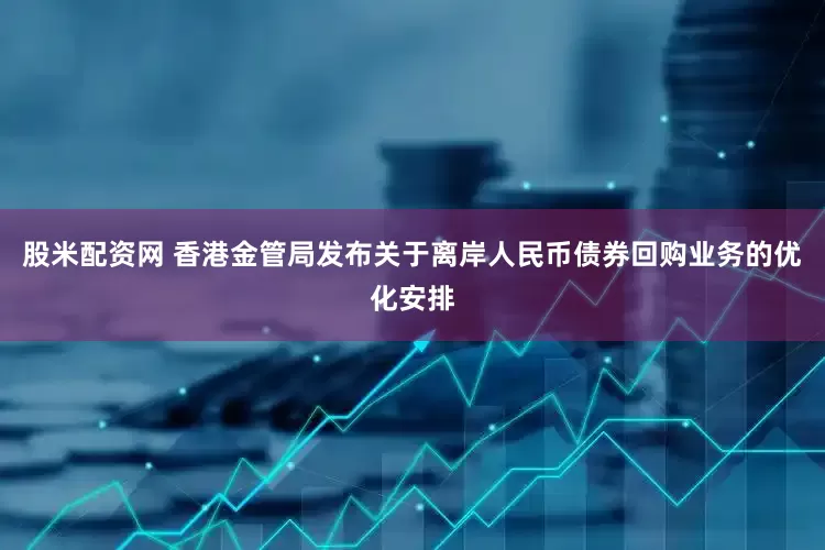 股米配资网 香港金管局发布关于离岸人民币债券回购业务的优化安排