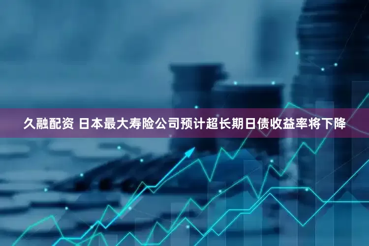 久融配资 日本最大寿险公司预计超长期日债收益率将下降