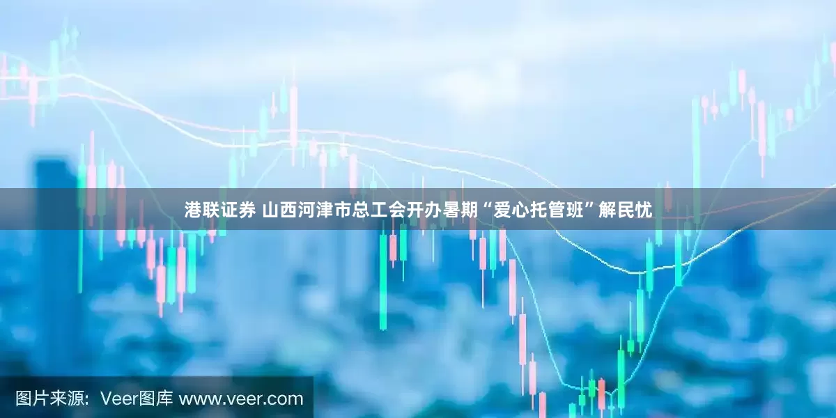 港联证券 山西河津市总工会开办暑期“爱心托管班”解民忧