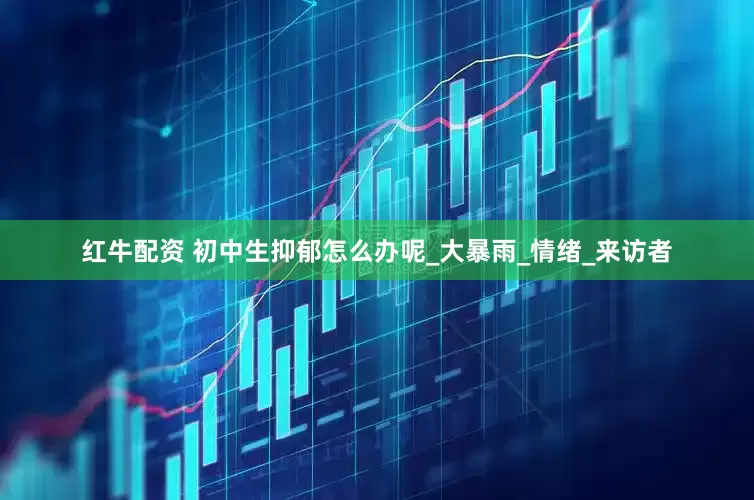 红牛配资 初中生抑郁怎么办呢_大暴雨_情绪_来访者