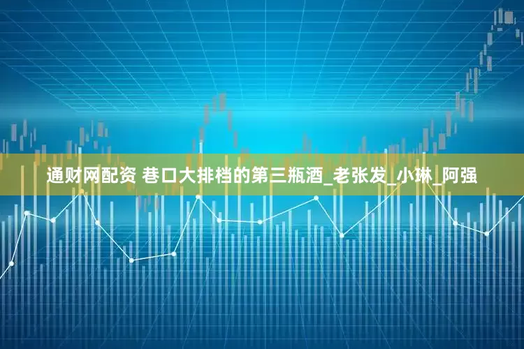 通财网配资 巷口大排档的第三瓶酒_老张发_小琳_阿强