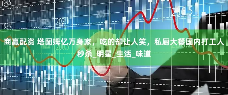 商赢配资 塔图姆亿万身家，吃的却让人笑，私厨大餐国内打工人秒杀_明星_生活_味道