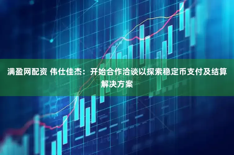满盈网配资 伟仕佳杰：开始合作洽谈以探索稳定币支付及结算解决方案