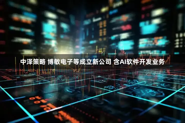 中泽策略 博敏电子等成立新公司 含AI软件开发业务