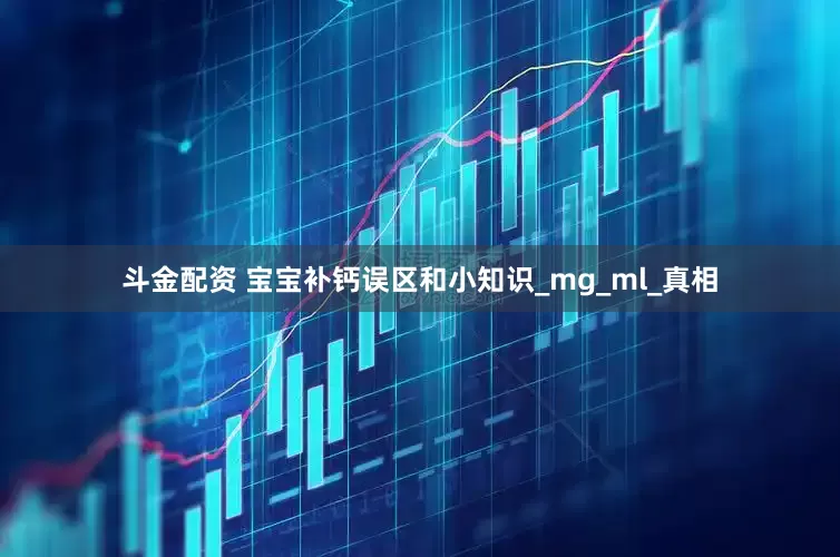 斗金配资 宝宝补钙误区和小知识_mg_ml_真相