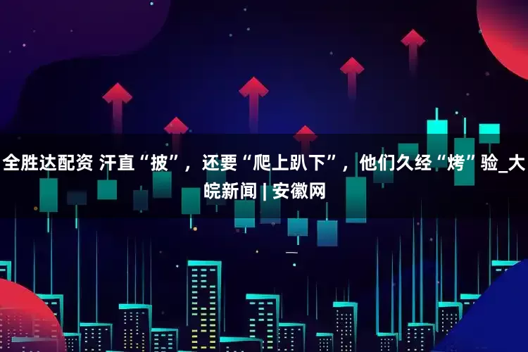 全胜达配资 汗直“披”，还要“爬上趴下”，他们久经“烤”验_大皖新闻 | 安徽网
