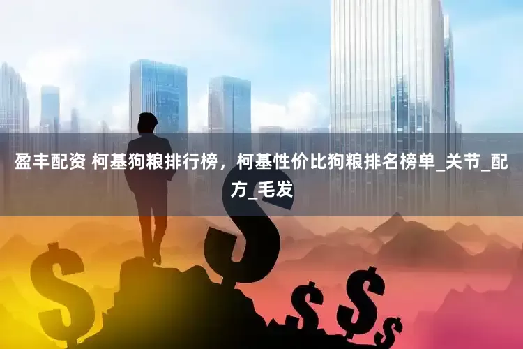 盈丰配资 柯基狗粮排行榜，柯基性价比狗粮排名榜单_关节_配方_毛发
