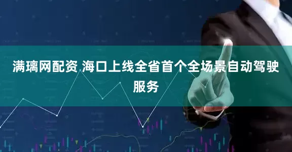 满璃网配资 海口上线全省首个全场景自动驾驶服务