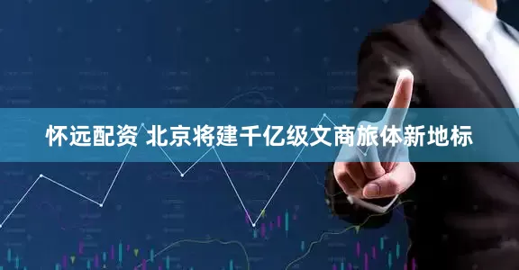 怀远配资 北京将建千亿级文商旅体新地标