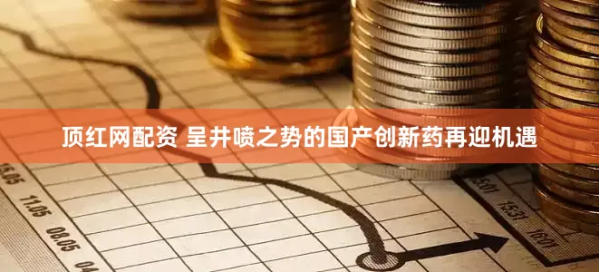 顶红网配资 呈井喷之势的国产创新药再迎机遇