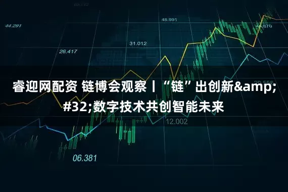 睿迎网配资 链博会观察丨“链”出创新&#32;数字技术共创智能未来
