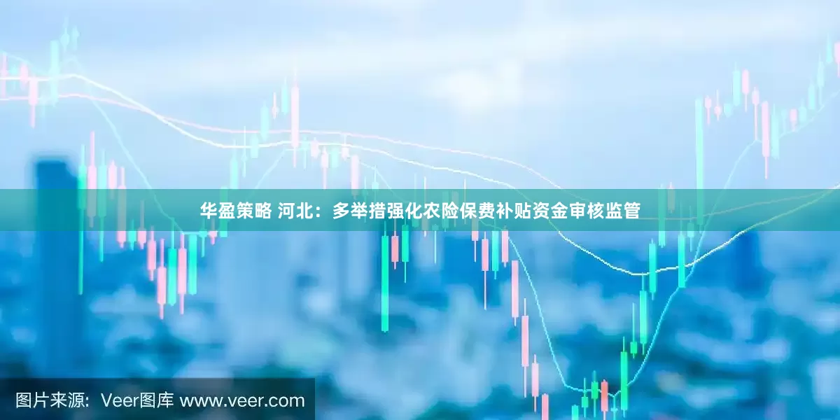 华盈策略 河北：多举措强化农险保费补贴资金审核监管