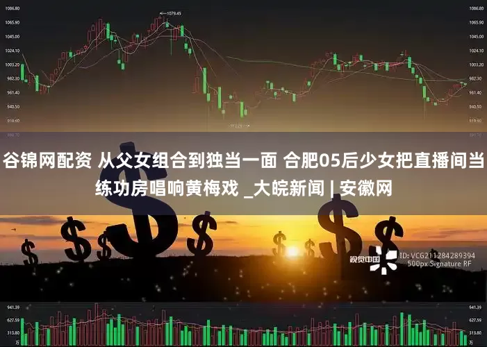 谷锦网配资 从父女组合到独当一面 合肥05后少女把直播间当练功房唱响黄梅戏 _大皖新闻 | 安徽网