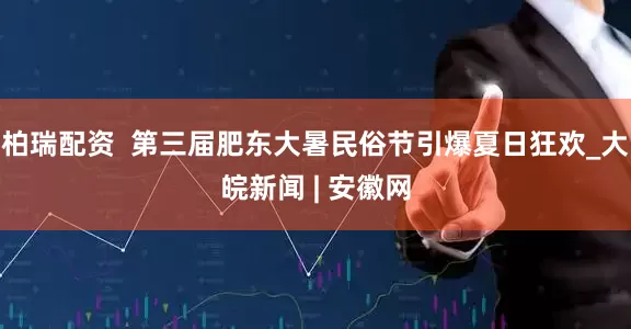 柏瑞配资  第三届肥东大暑民俗节引爆夏日狂欢_大皖新闻 | 安徽网