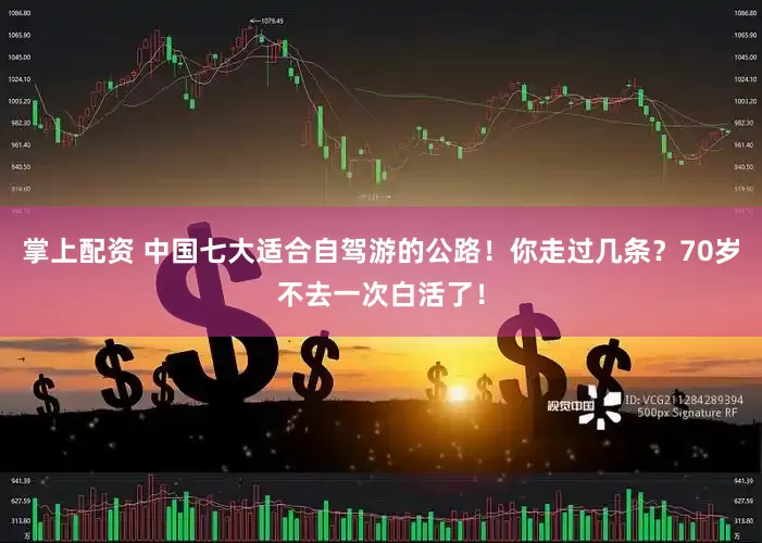 掌上配资 中国七大适合自驾游的公路！你走过几条？70岁不去一次白活了！