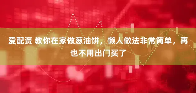 爱配资 教你在家做葱油饼，懒人做法非常简单，再也不用出门买了