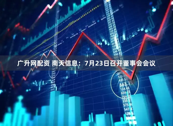 广升网配资 南天信息：7月23日召开董事会会议
