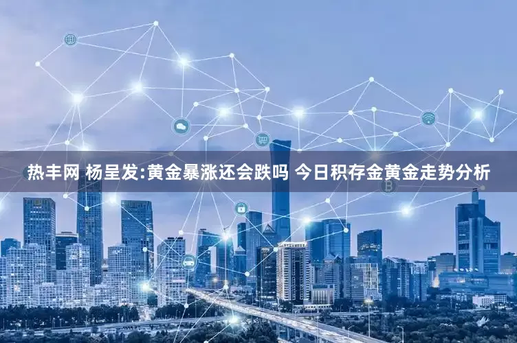 热丰网 杨呈发:黄金暴涨还会跌吗 今日积存金黄金走势分析