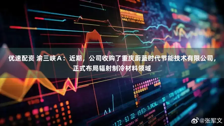 优速配资 渝三峡Ａ：近期，公司收购了重庆蔚蓝时代节能技术有限公司，正式布局辐射制冷材料领域