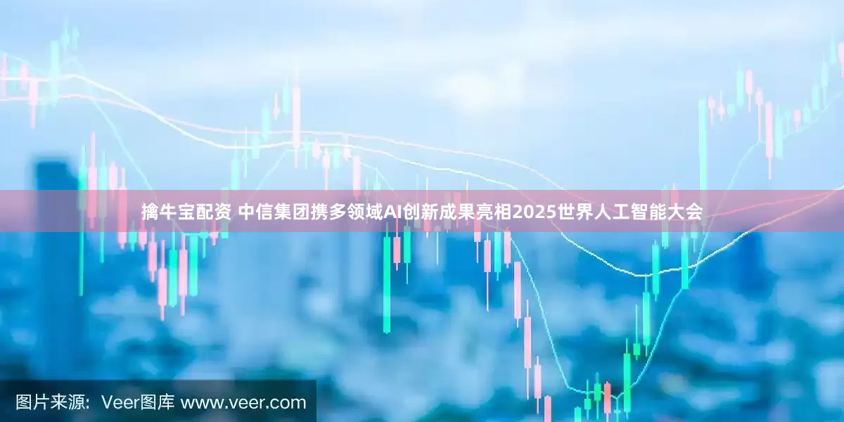 擒牛宝配资 中信集团携多领域AI创新成果亮相2025世界人工智能大会