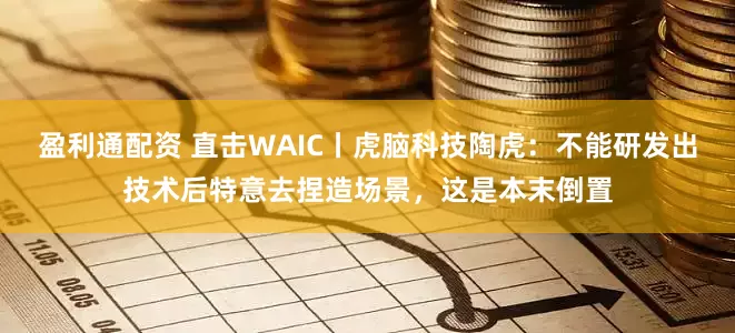 盈利通配资 直击WAIC丨虎脑科技陶虎：不能研发出技术后特意去捏造场景，这是本末倒置