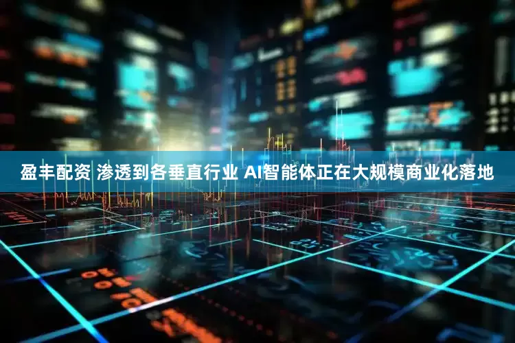 盈丰配资 渗透到各垂直行业 AI智能体正在大规模商业化落地