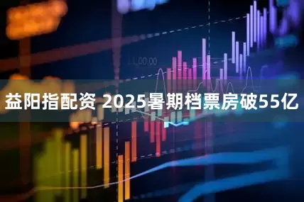 益阳指配资 2025暑期档票房破55亿