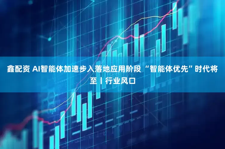 鑫配资 AI智能体加速步入落地应用阶段 “智能体优先”时代将至丨行业风口