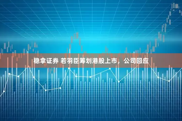 稳拿证券 若羽臣筹划港股上市，公司回应