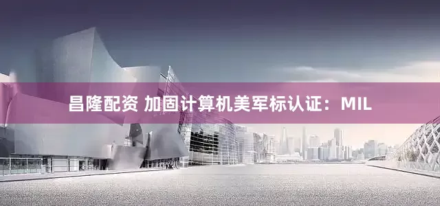 昌隆配资 加固计算机美军标认证：MIL