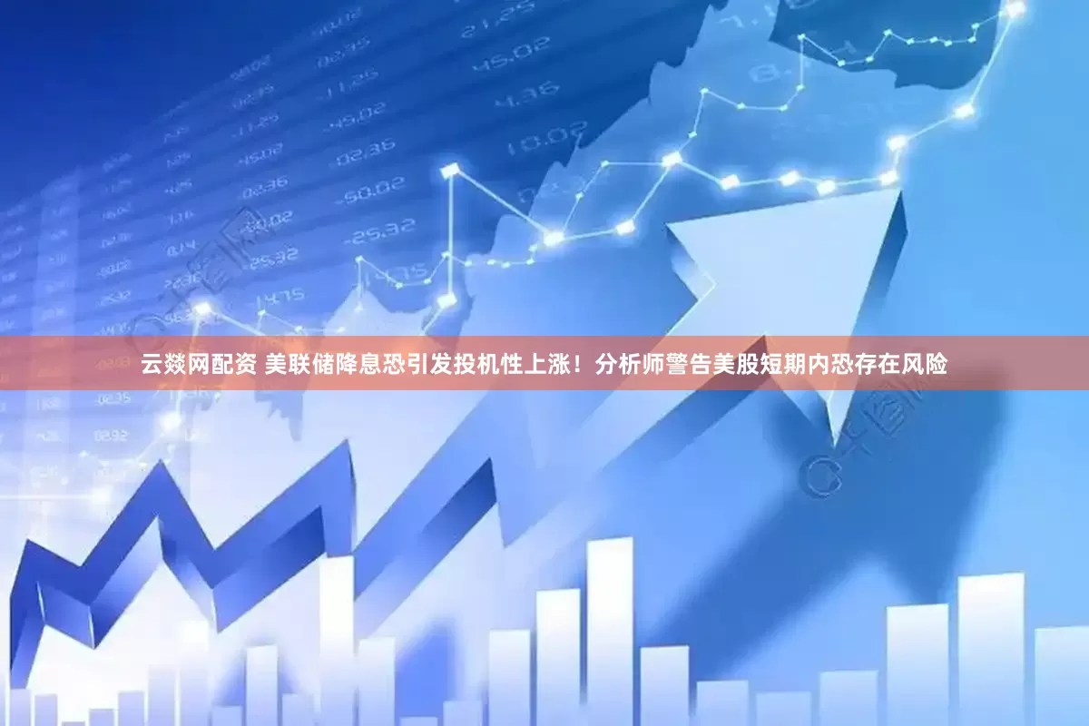 云燚网配资 美联储降息恐引发投机性上涨！分析师警告美股短期内恐存在风险