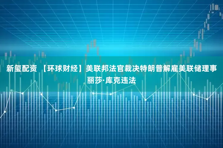 新玺配资 【环球财经】美联邦法官裁决特朗普解雇美联储理事丽莎·库克违法