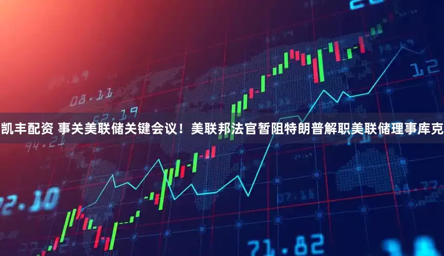 凯丰配资 事关美联储关键会议！美联邦法官暂阻特朗普解职美联储理事库克