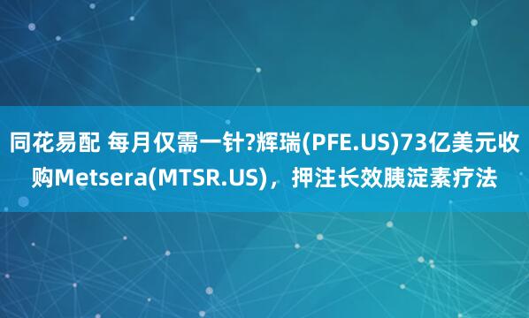 同花易配 每月仅需一针?辉瑞(PFE.US)73亿美元收购Metsera(MTSR.US)，押注长效胰淀素疗法