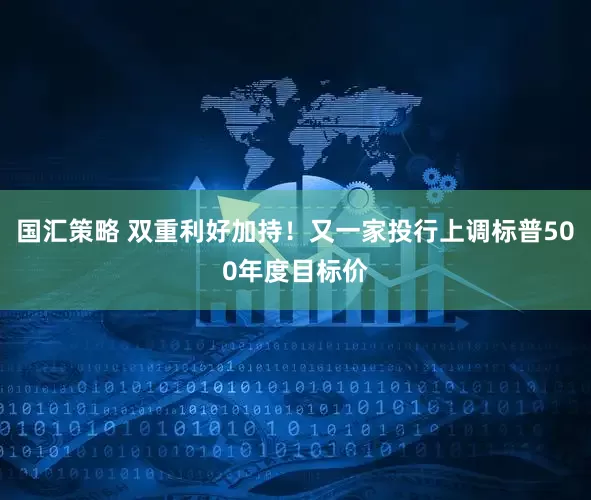 国汇策略 双重利好加持！又一家投行上调标普500年度目标价