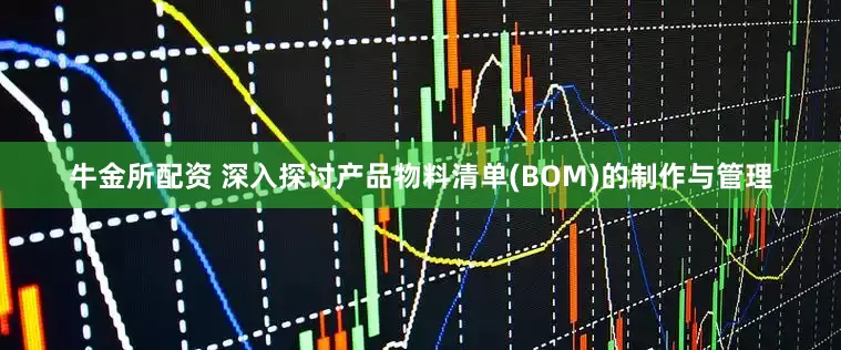牛金所配资 深入探讨产品物料清单(BOM)的制作与管理
