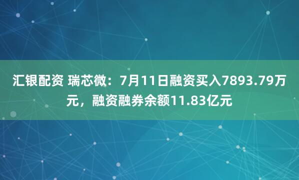汇银配资 瑞芯微：7月11日融资买入7893.79万元，融资融券余额11.83亿元