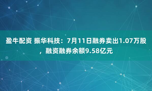 盈牛配资 振华科技：7月11日融券卖出1.07万股，融资融券余额9.58亿元