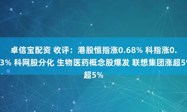 卓信宝配资 收评：港股恒指涨0.68% 科指涨0.73% 科网股分化 生物医药概念股爆发 联想集团涨超5%