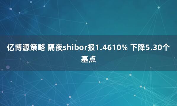 亿博源策略 隔夜shibor报1.4610% 下降5.30个基点