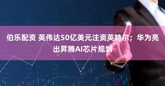 伯乐配资 英伟达50亿美元注资英特尔；华为亮出昇腾AI芯片规划