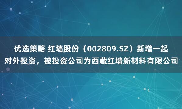 优选策略 红墙股份（002809.SZ）新增一起对外投资，被投资公司为西藏红墙新材料有限公司