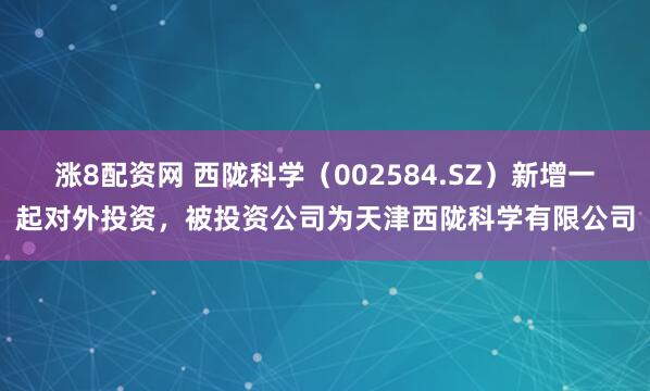 涨8配资网 西陇科学（002584.SZ）新增一起对外投资，被投资公司为天津西陇科学有限公司