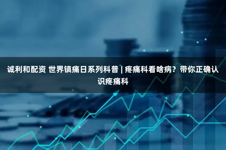 诚利和配资 世界镇痛日系列科普 | 疼痛科看啥病？带你正确认识疼痛科