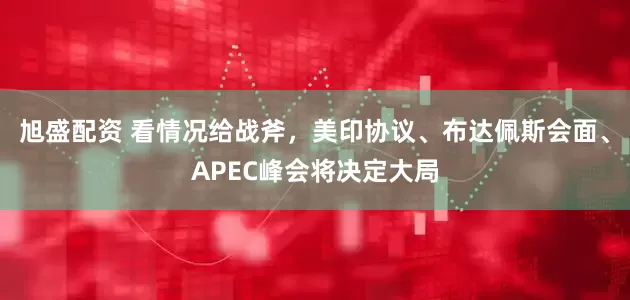 旭盛配资 看情况给战斧，美印协议、布达佩斯会面、APEC峰会将决定大局