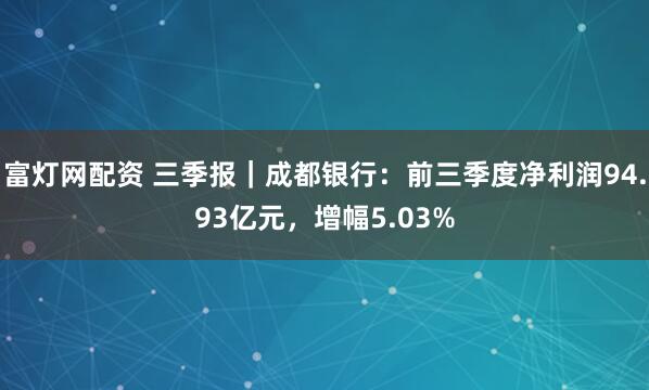 富灯网配资 三季报｜成都银行：前三季度净利润94.93亿元，增幅5.03%