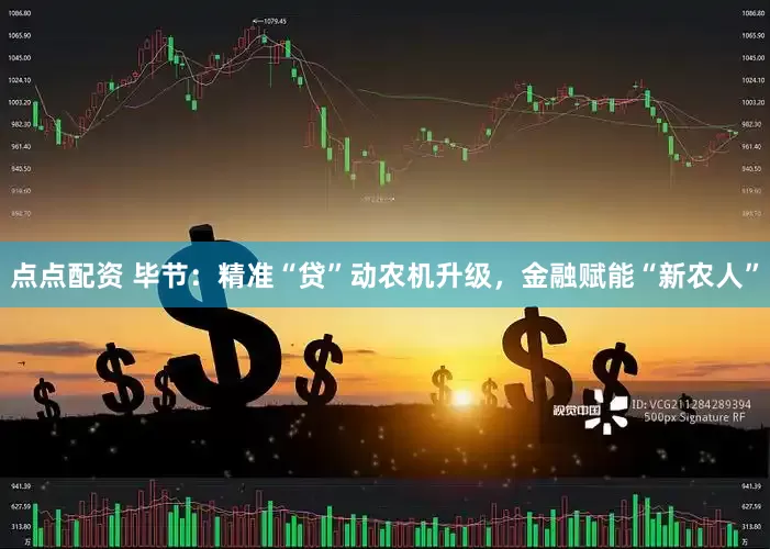 点点配资 毕节：精准“贷”动农机升级，金融赋能“新农人”